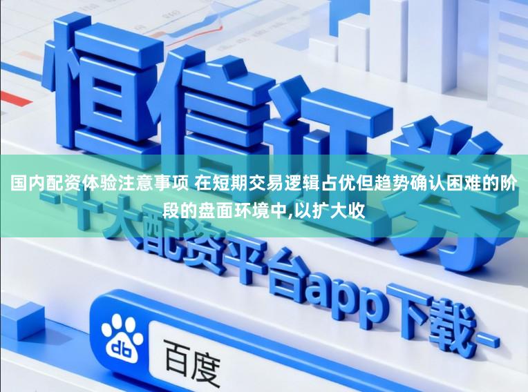 国内配资体验注意事项 在短期交易逻辑占优但趋势确认困难的阶段的盘面环境中,以扩大收