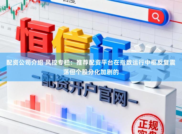 配资公司介绍 风控专栏:推荐配资平台在指数运行中枢反复震荡但个股分化加剧的