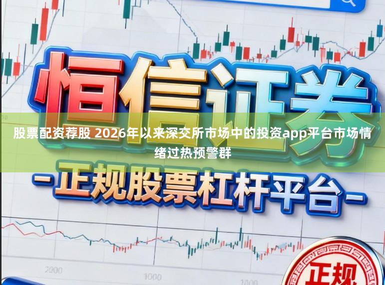 股票配资荐股 2026年以来深交所市场中的投资app平台市场情绪过热预警群