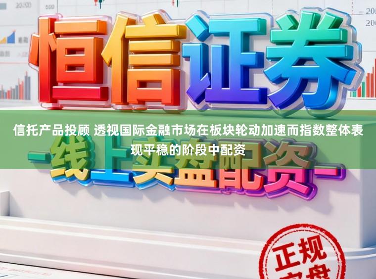 信托产品投顾 透视国际金融市场在板块轮动加速而指数整体表现平稳的阶段中配资
