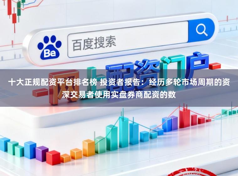 十大正规配资平台排名榜 投资者报告：经历多轮市场周期的资深交易者使用实盘券商配资的数