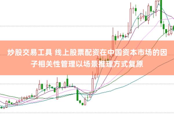 炒股交易工具 线上股票配资在中国资本市场的因子相关性管理以场景推理方式复原