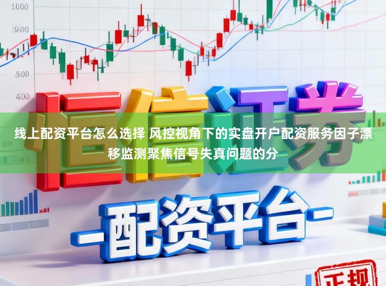 线上配资平台怎么选择 风控视角下的实盘开户配资服务因子漂移监测聚焦信号失真问题的分