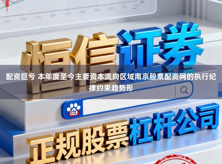 配资巨亏 本年度至今主要资本流向区域南京股票配资网的执行纪律约束趋势形
