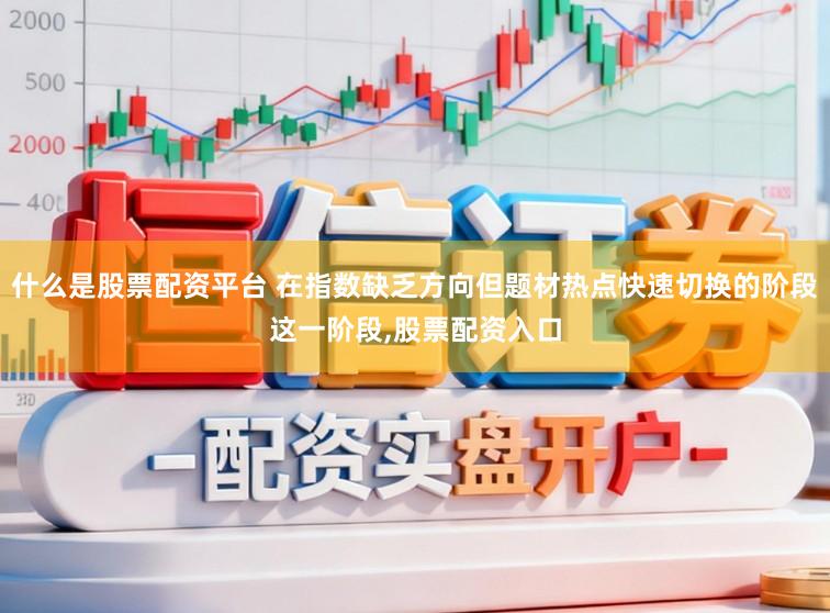 什么是股票配资平台 在指数缺乏方向但题材热点快速切换的阶段这一阶段，股票配资入口