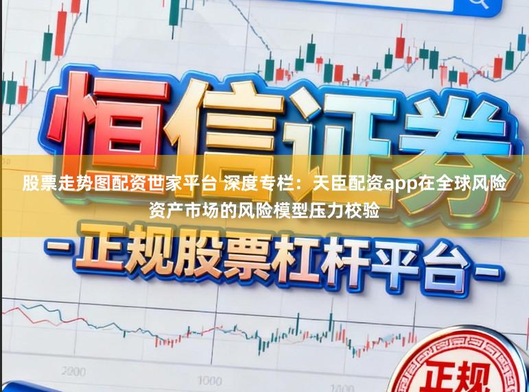股票走势图配资世家平台 深度专栏：天臣配资app在全球风险资产市场的风险模型压力校验