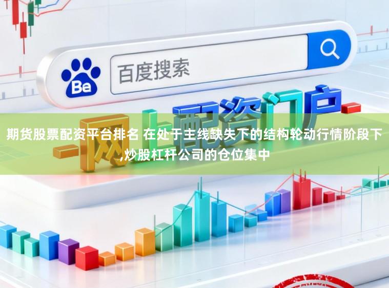 期货股票配资平台排名 在处于主线缺失下的结构轮动行情阶段下，炒股杠杆公司的仓位集中