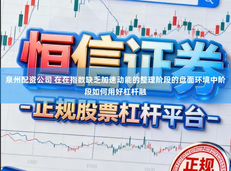 泉州配资公司 在在指数缺乏加速动能的整理阶段的盘面环境中阶段如何用好杠杆融