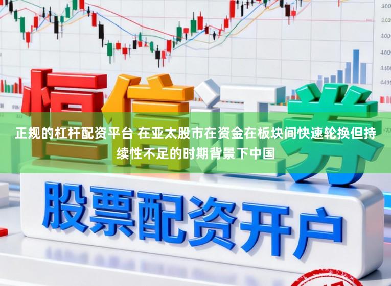 正规的杠杆配资平台 在亚太股市在资金在板块间快速轮换但持续性不足的时期背景下中国