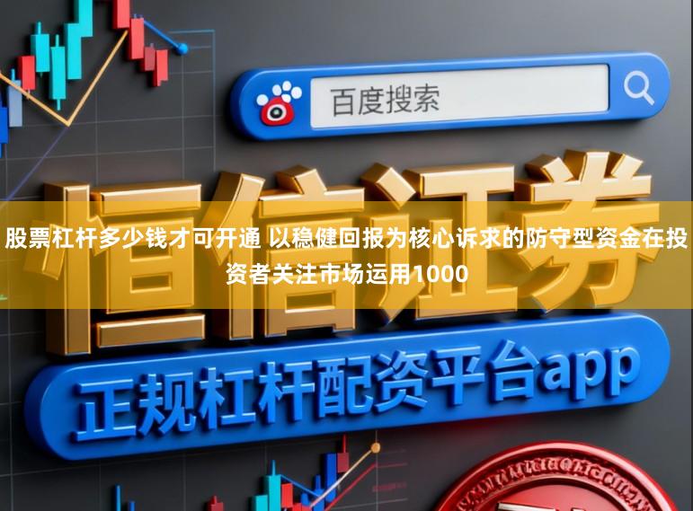 股票杠杆多少钱才可开通 以稳健回报为核心诉求的防守型资金在投资者关注市场运用1000