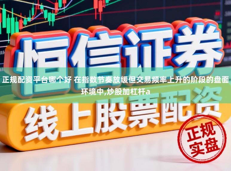 正规配资平台哪个好 在指数节奏放缓但交易频率上升的阶段的盘面环境中，炒股加杠杆a