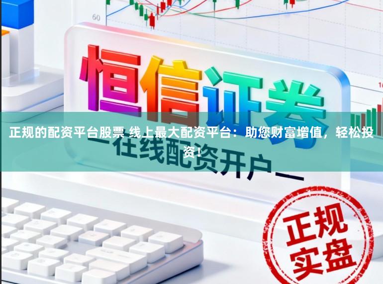 正规的配资平台股票 线上最大配资平台：助您财富增值，轻松投资！
