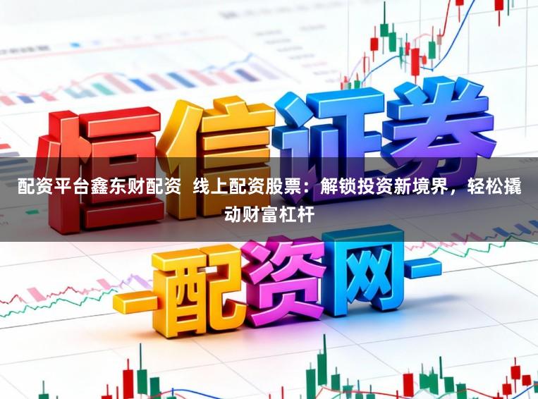 配资平台鑫东财配资 线上配资股票:解锁投资新境界,轻松撬动财富杠杆