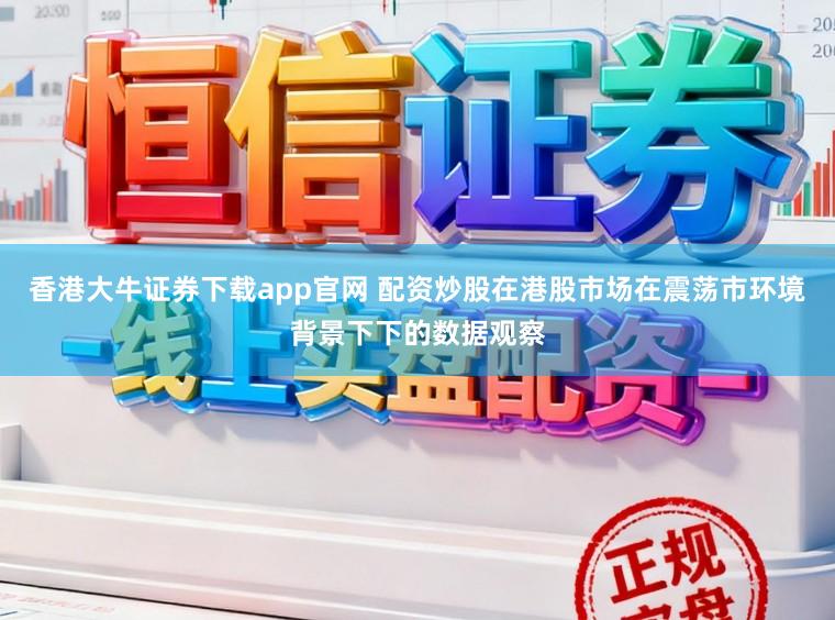 香港大牛证券下载app官网 配资炒股在港股市场在震荡市环境背景下下的数据观察