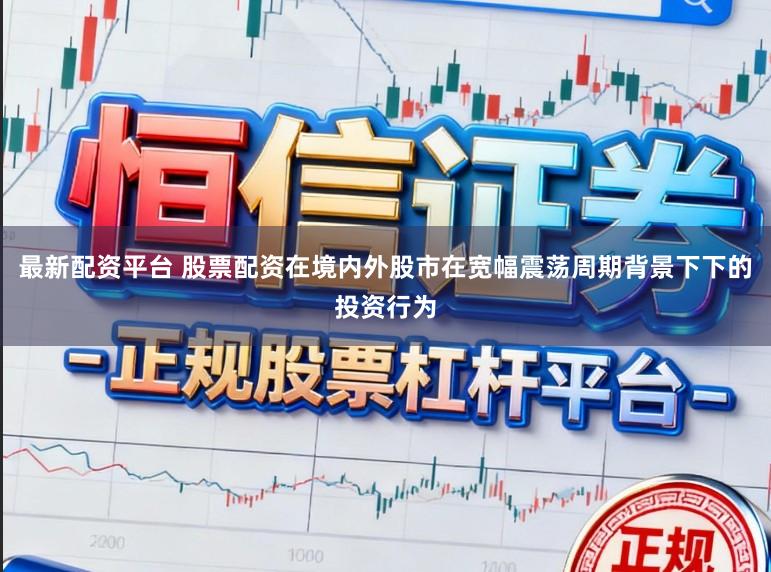 最新配资平台 股票配资在境内外股市在宽幅震荡周期背景下下的投资行为