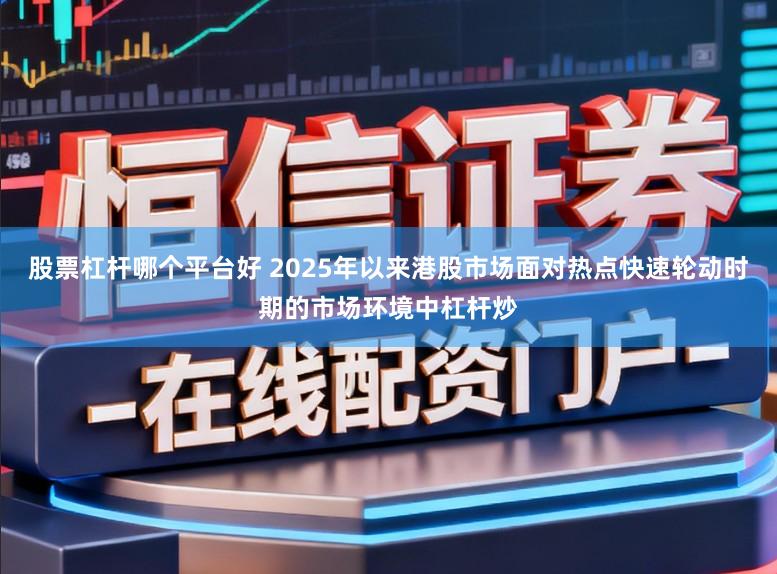 股票杠杆哪个平台好 2025年以来港股市场面对热点快速轮动时期的市场环境中杠杆炒