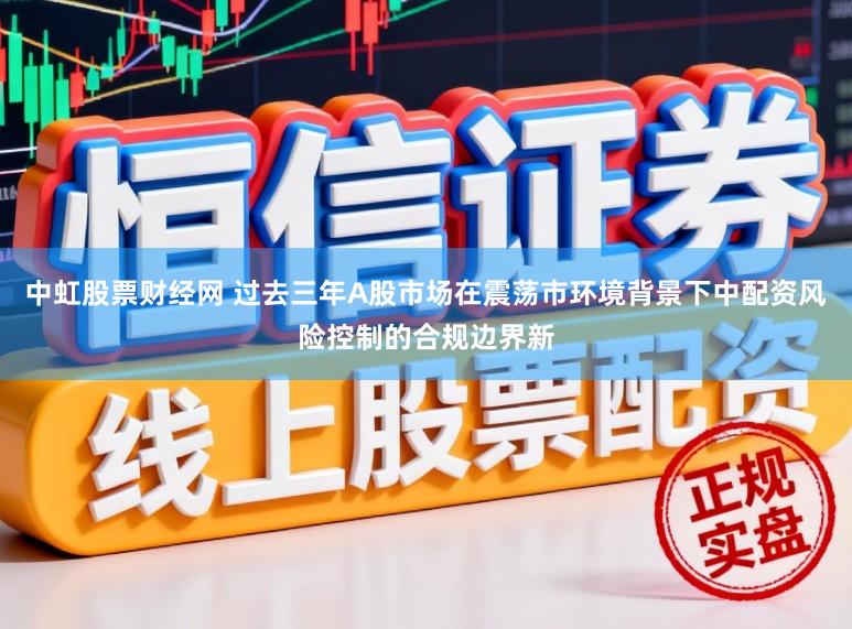 中虹股票财经网 过去三年A股市场在震荡市环境背景下中配资风险控制的合规边界新