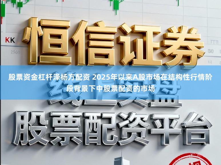 股票资金杠杆泽杨方配资 2025年以来A股市场在结构性行情阶段背景下中股票配资的市场