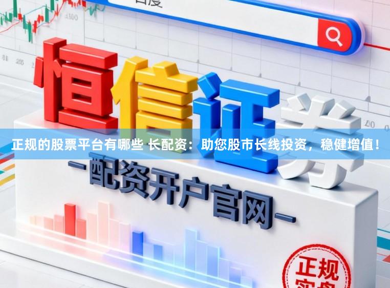 正规的股票平台有哪些 长配资：助您股市长线投资，稳健增值！