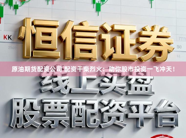 原油期货配资公司 配资干柴烈火:助你股市投资一飞冲天!