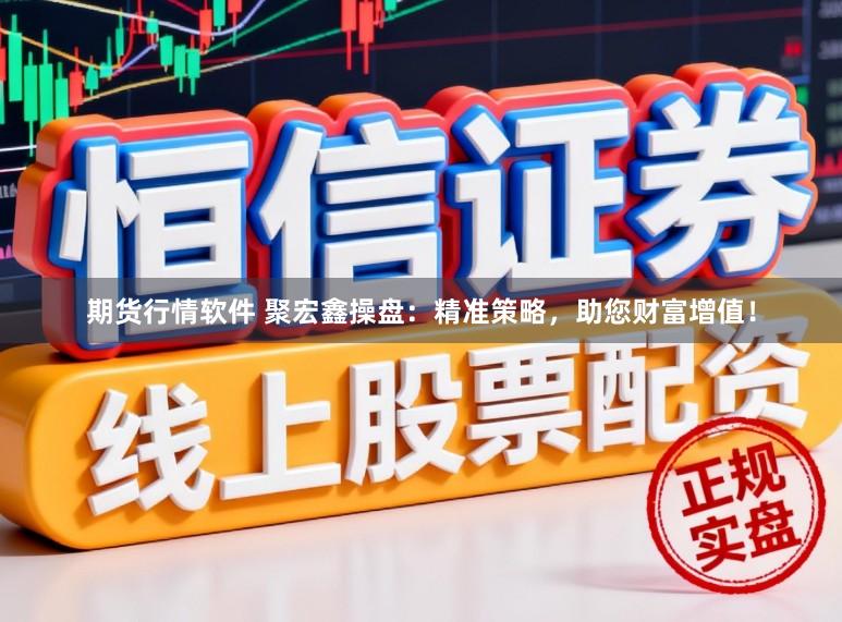 期货行情软件 聚宏鑫操盘:精准策略,助您财富增值!