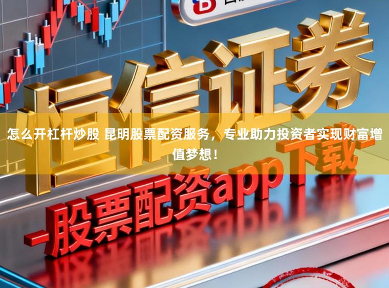 怎么开杠杆炒股 昆明股票配资服务,专业助力投资者实现财富增值梦想!