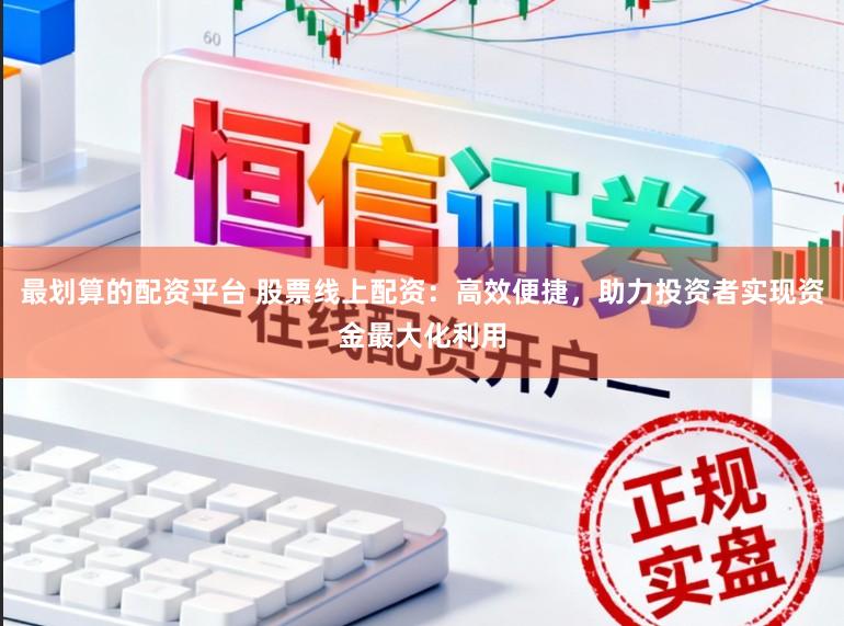 最划算的配资平台 股票线上配资:高效便捷,助力投资者实现资金最大化利用