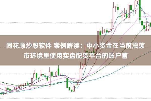 同花顺炒股软件 案例解读:中小资金在当前震荡市环境里使用实盘配资平台的账户管