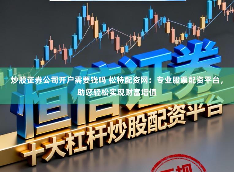 炒股证券公司开户需要钱吗 松特配资网:专业股票配资平台,助您轻松实现财富增值