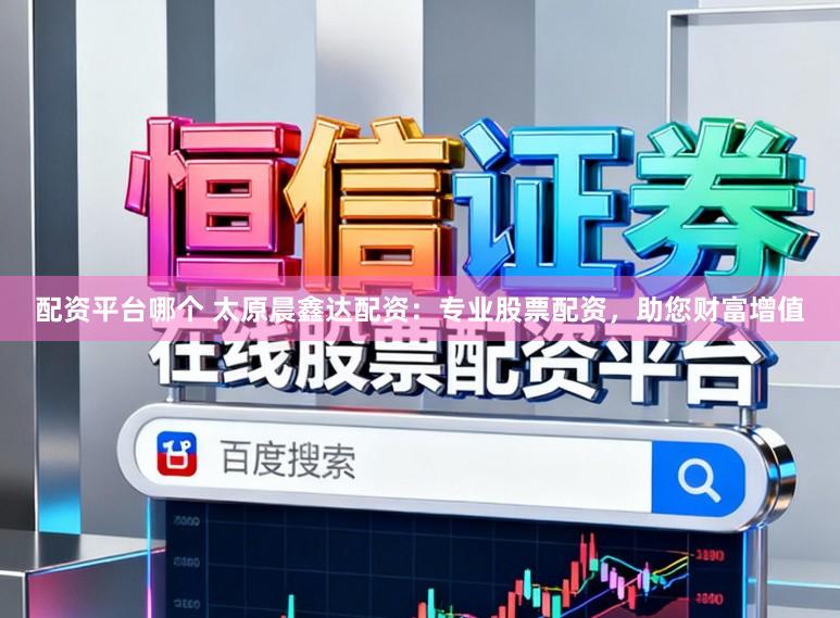 配资平台哪个 太原晨鑫达配资：专业股票配资，助您财富增值