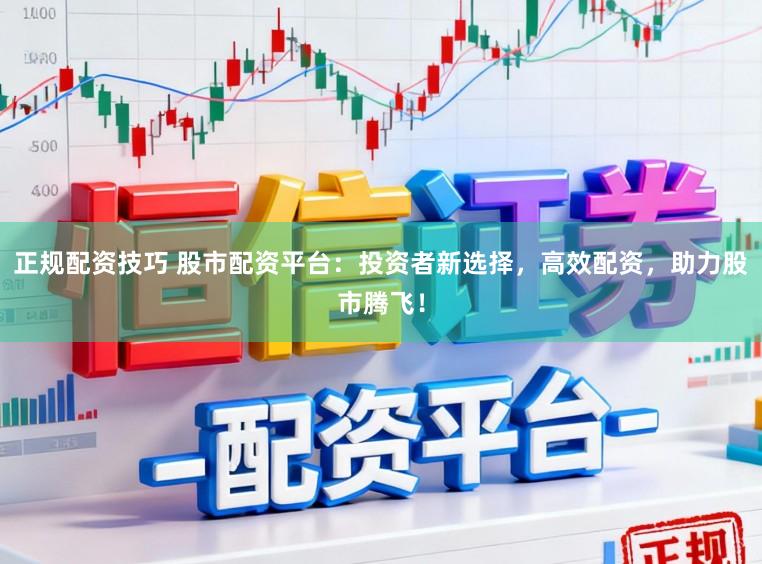 正规配资技巧 股市配资平台：投资者新选择，高效配资，助力股市腾飞！