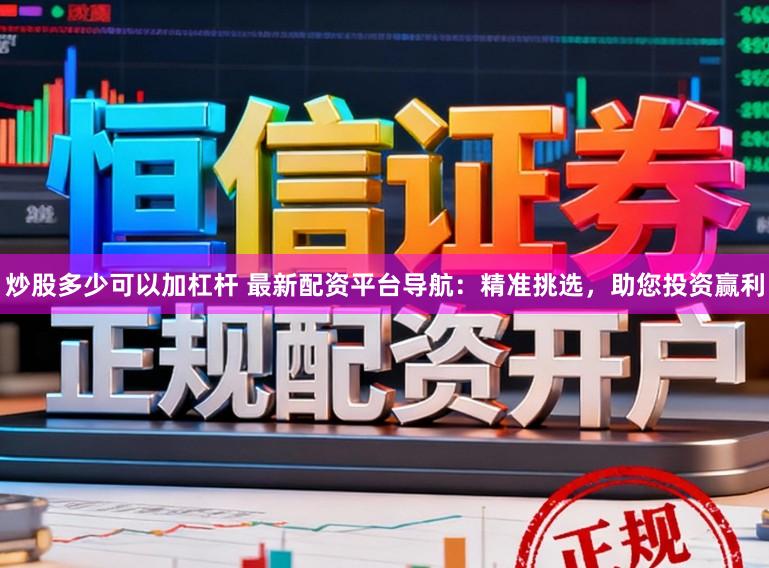 炒股多少可以加杠杆 最新配资平台导航：精准挑选，助您投资赢利