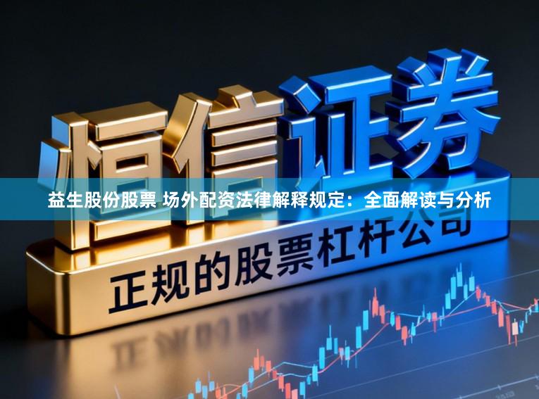 益生股份股票 场外配资法律解释规定:全面解读与分析