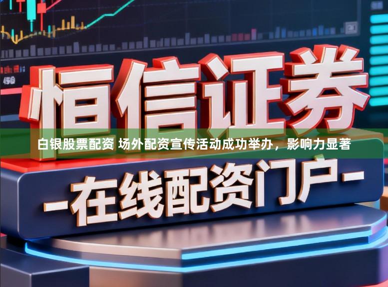 白银股票配资 场外配资宣传活动成功举办，影响力显著