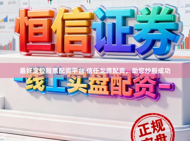 最好定位股票配资平台 信任龙源配资，助您炒股成功