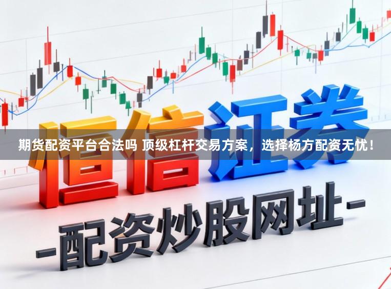 期货配资平台合法吗 顶级杠杆交易方案，选择杨方配资无忧！