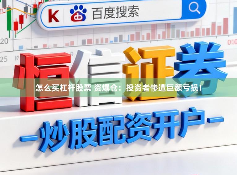 怎么买杠杆股票 资爆仓：投资者惨遭巨额亏损！