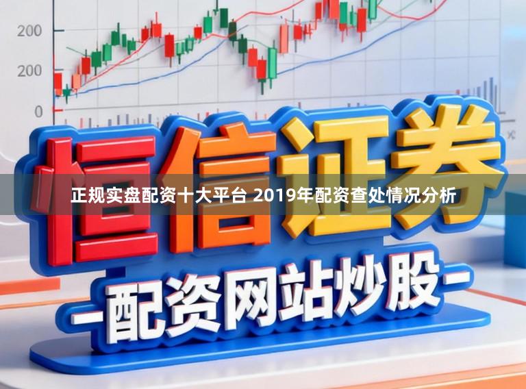 正规实盘配资十大平台 2019年配资查处情况分析