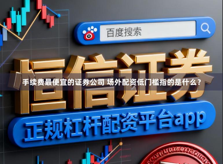 手续费最便宜的证券公司 场外配资低门槛指的是什么？
