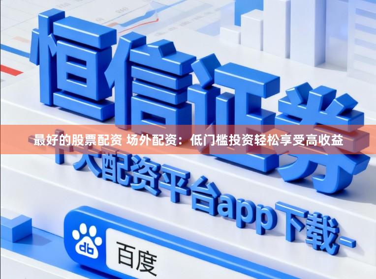 最好的股票配资 场外配资：低门槛投资轻松享受高收益