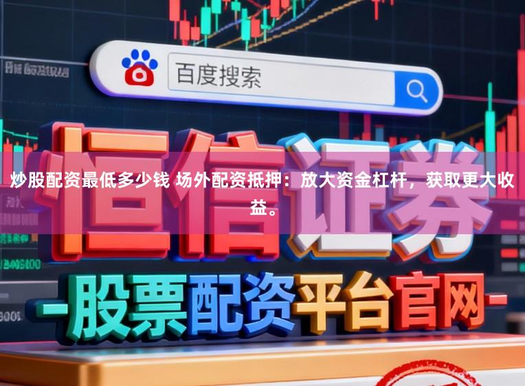 炒股配资最低多少钱 场外配资抵押：放大资金杠杆，获取更大收益。