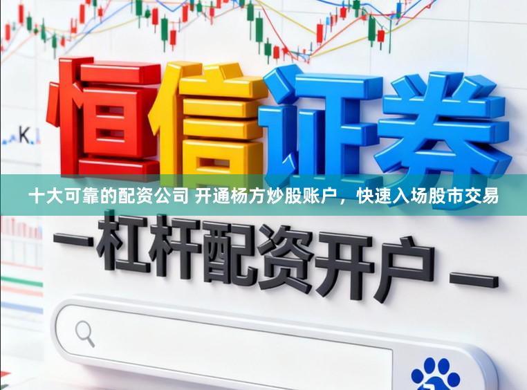 十大可靠的配资公司 开通杨方炒股账户，快速入场股市交易