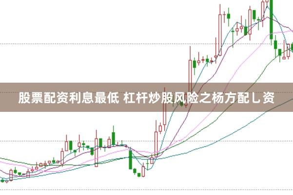 股票配资利息最低 杠杆炒股风险之杨方配乚资