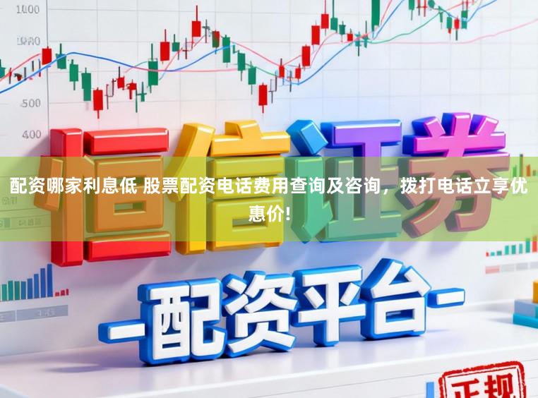 配资哪家利息低 股票配资电话费用查询及咨询，拨打电话立享优惠价!