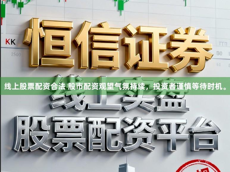线上股票配资合法 股市配资观望气氛持续，投资者谨慎等待时机。