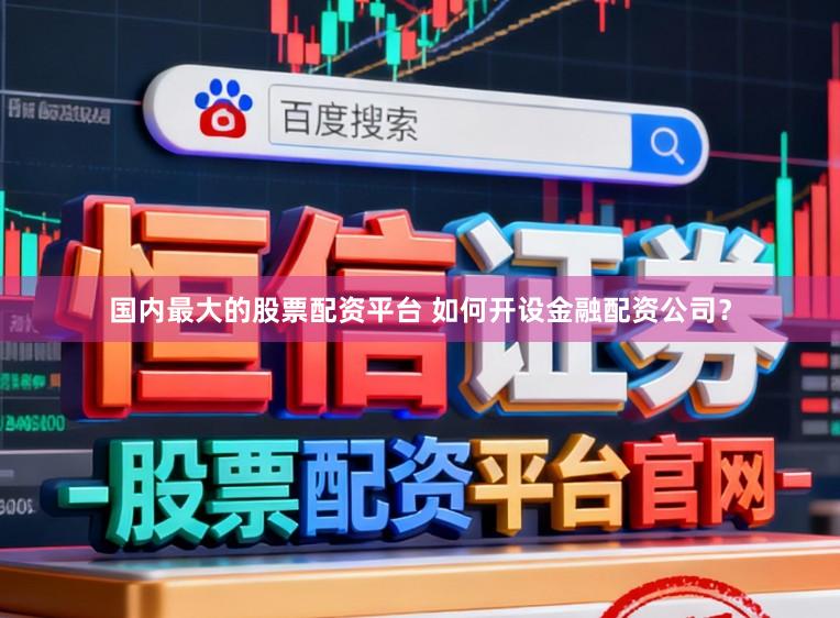 国内最大的股票配资平台 如何开设金融配资公司？