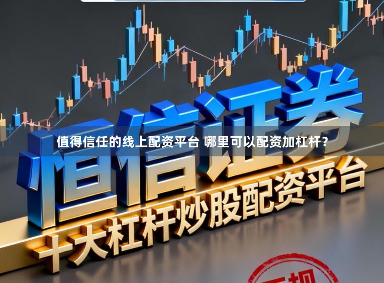 值得信任的线上配资平台 哪里可以配资加杠杆?
