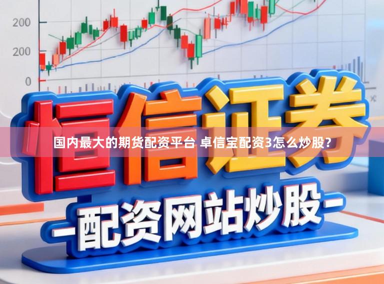 国内最大的期货配资平台 卓信宝配资3怎么炒股？