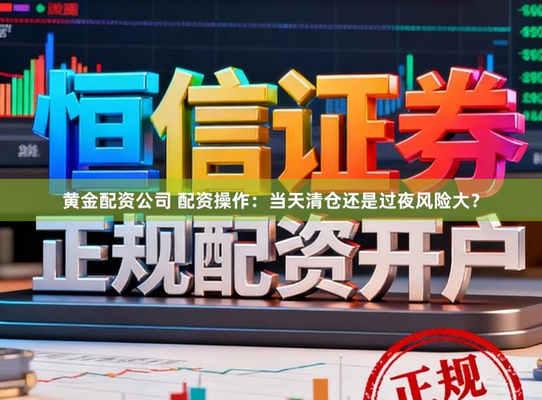 黄金配资公司 配资操作：当天清仓还是过夜风险大？