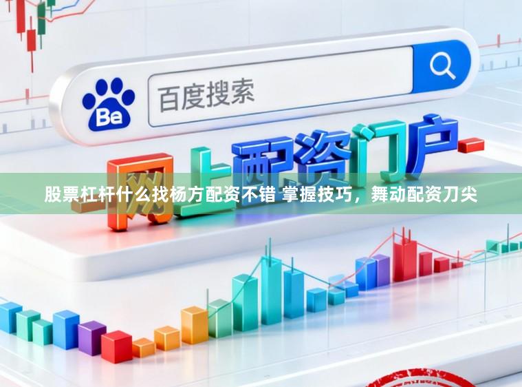 股票杠杆什么找杨方配资不错 掌握技巧，舞动配资刀尖
